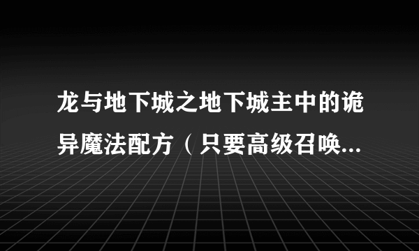 龙与地下城之地下城主中的诡异魔法配方（只要高级召唤类就行，比如召唤恶魔！）