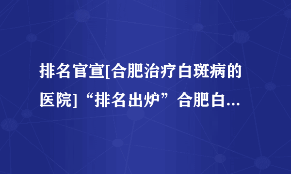 排名官宣[合肥治疗白斑病的医院]“排名出炉”合肥白癜风医院排行榜!