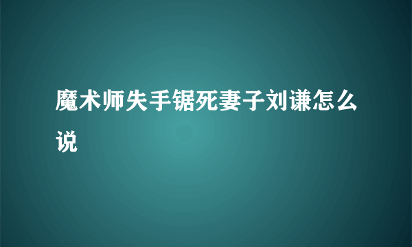 魔术师失手锯死妻子刘谦怎么说