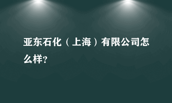 亚东石化（上海）有限公司怎么样？