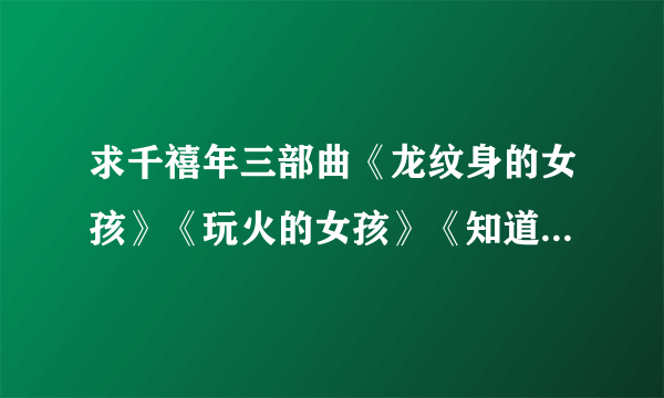 求千禧年三部曲《龙纹身的女孩》《玩火的女孩》《知道蜂窝的女孩》TXT文件，18901080@qq.com