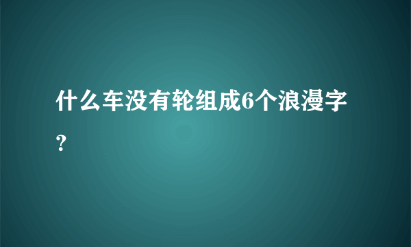 什么车没有轮组成6个浪漫字？