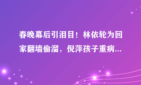 春晚幕后引泪目！林依轮为回家翻墙偷溜，倪萍孩子重病也忍痛主持