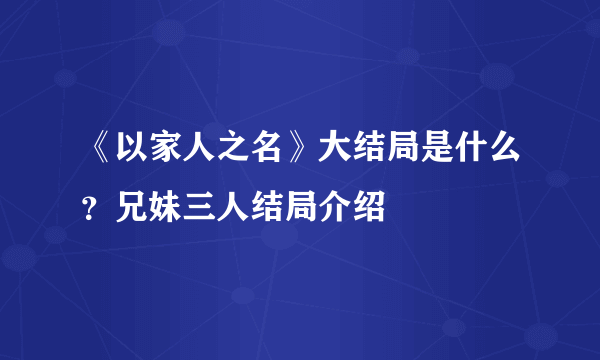 《以家人之名》大结局是什么？兄妹三人结局介绍