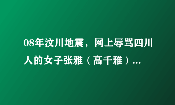 08年汶川地震，网上辱骂四川人的女子张雅（高千雅）怎么样了？