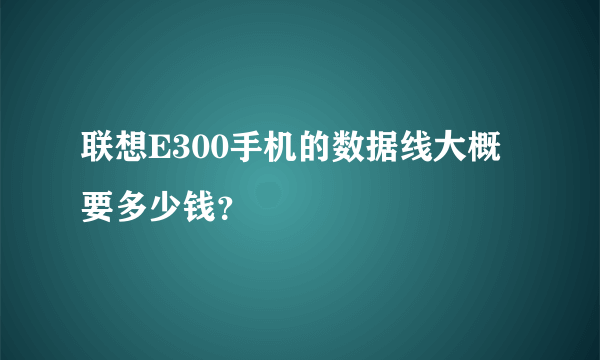 联想E300手机的数据线大概要多少钱？