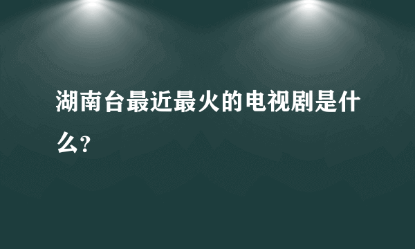 湖南台最近最火的电视剧是什么？