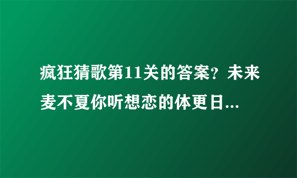 疯狂猜歌第11关的答案？未来麦不夏你听想恋的体更日风声初克我是歌里梦验。五个字的。