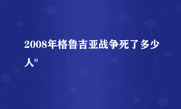 2008年格鲁吉亚战争死了多少人