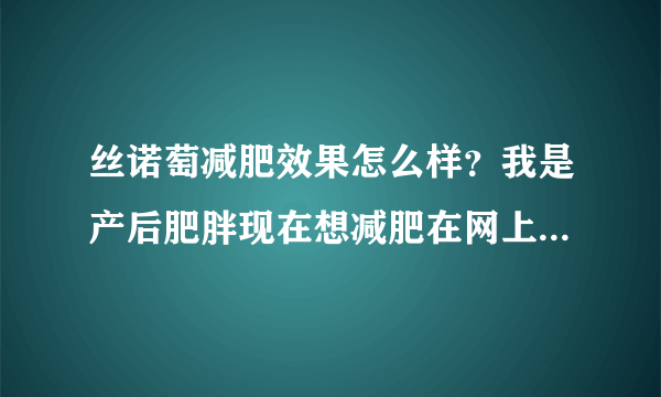 丝诺萄减肥效果怎么样？我是产后肥胖现在想减肥在网上...