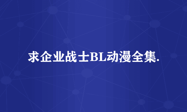 求企业战士BL动漫全集.