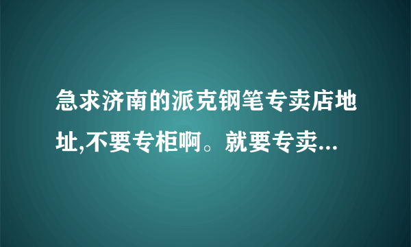 急求济南的派克钢笔专卖店地址,不要专柜啊。就要专卖店!谢谢兄弟姐妹啦!