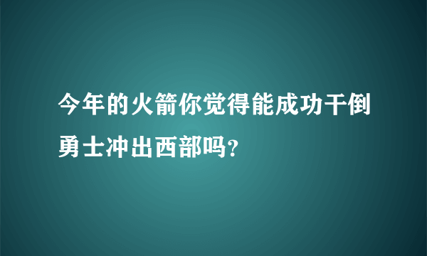 今年的火箭你觉得能成功干倒勇士冲出西部吗？