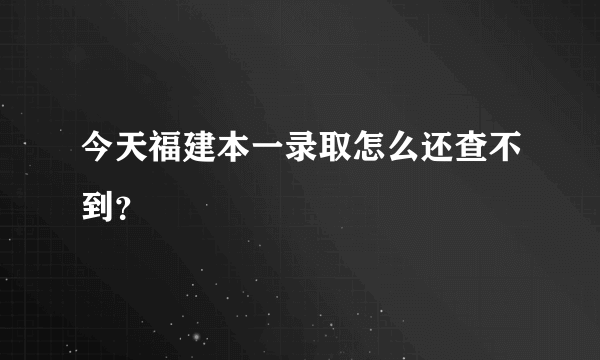 今天福建本一录取怎么还查不到？