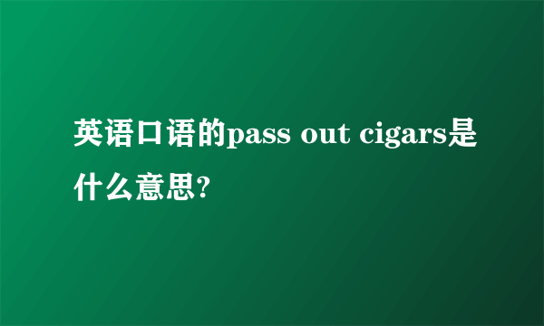 英语口语的pass out cigars是什么意思?