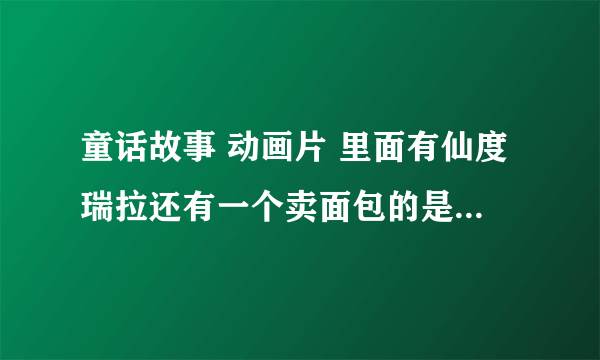 童话故事 动画片 里面有仙度瑞拉还有一个卖面包的是什么动画��