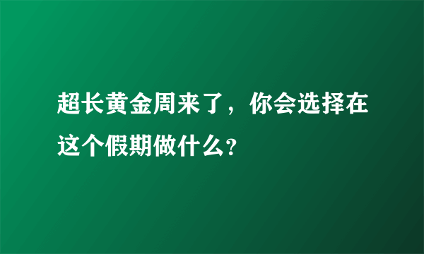 超长黄金周来了，你会选择在这个假期做什么？