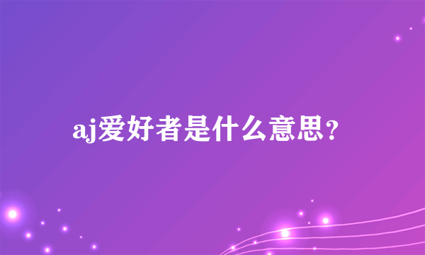 aj爱好者是什么意思？