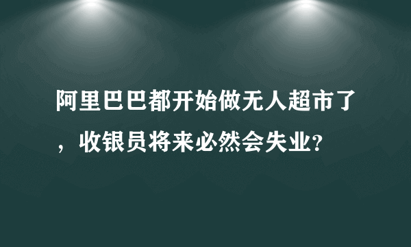 阿里巴巴都开始做无人超市了，收银员将来必然会失业？