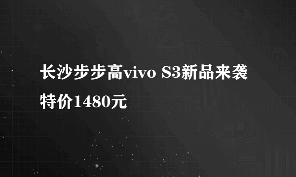 长沙步步高vivo S3新品来袭特价1480元