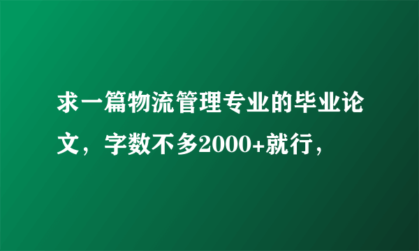 求一篇物流管理专业的毕业论文，字数不多2000+就行，