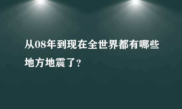 从08年到现在全世界都有哪些地方地震了？