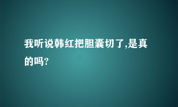 我听说韩红把胆囊切了,是真的吗?