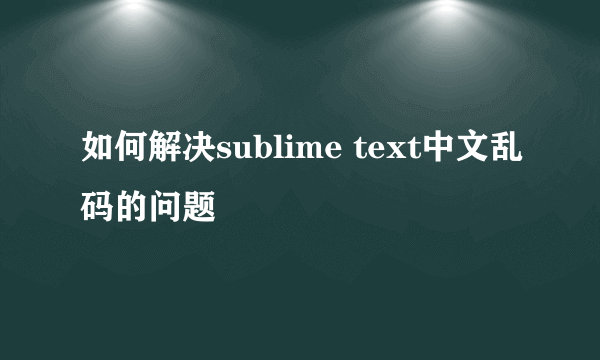 如何解决sublime text中文乱码的问题