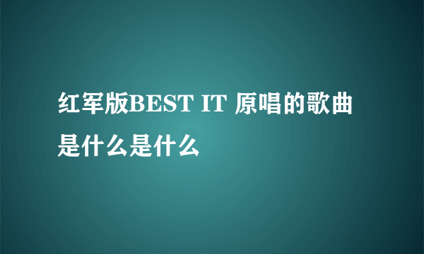 红军版BEST IT 原唱的歌曲是什么是什么