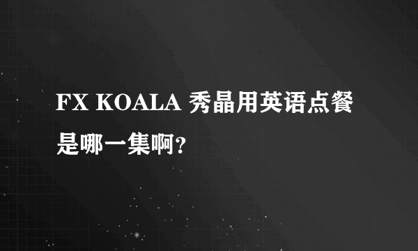 FX KOALA 秀晶用英语点餐是哪一集啊？