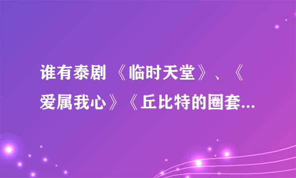 谁有泰剧 《临时天堂》、《爱属我心》《丘比特的圈套》国语版或中文版全集下载