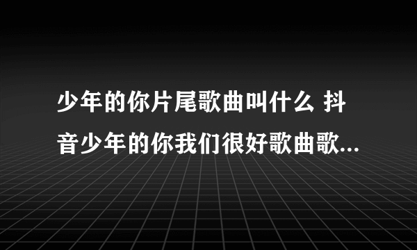 少年的你片尾歌曲叫什么 抖音少年的你我们很好歌曲歌词完整版