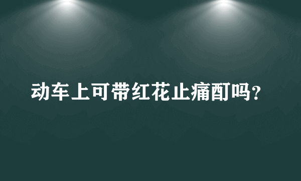 动车上可带红花止痛酊吗？