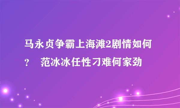 马永贞争霸上海滩2剧情如何？  范冰冰任性刁难何家劲