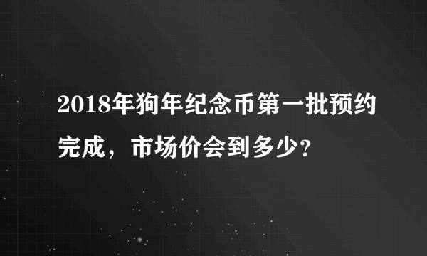 2018年狗年纪念币第一批预约完成，市场价会到多少？