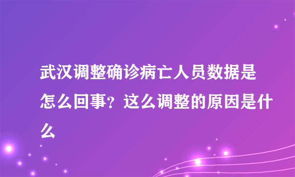 武汉调整确诊病亡人员数据是怎么回事？这么调整的原因是什么