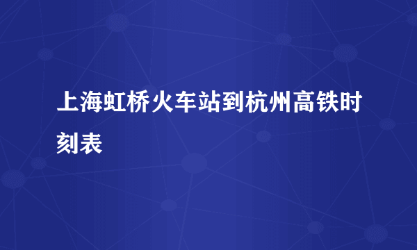 上海虹桥火车站到杭州高铁时刻表