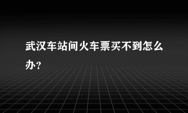 武汉车站间火车票买不到怎么办？