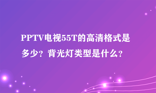 PPTV电视55T的高清格式是多少？背光灯类型是什么？