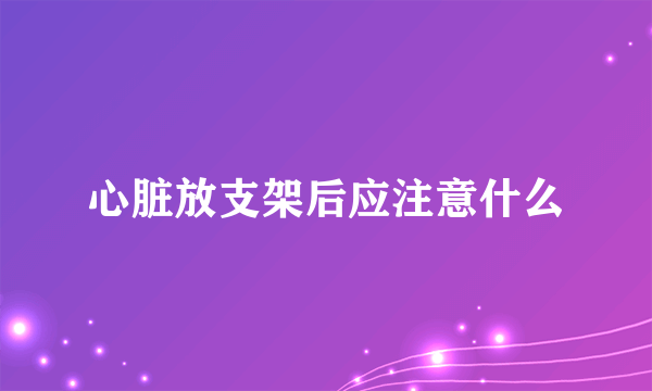 心脏放支架后应注意什么