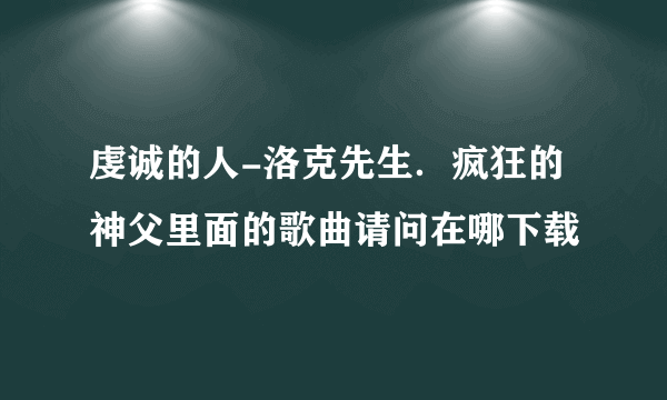 虔诚的人-洛克先生．疯狂的神父里面的歌曲请问在哪下载