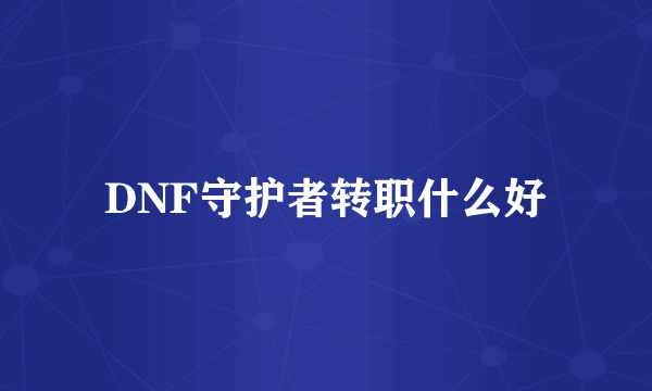 DNF守护者转职什么好