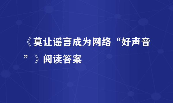 《莫让谣言成为网络“好声音”》阅读答案