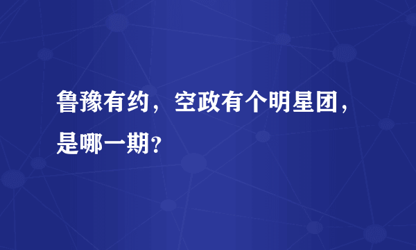 鲁豫有约，空政有个明星团，是哪一期？