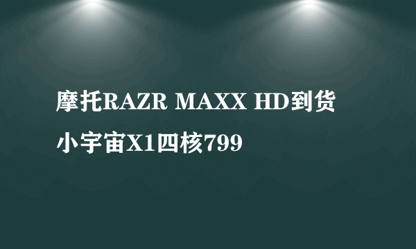 摩托RAZR MAXX HD到货 小宇宙X1四核799