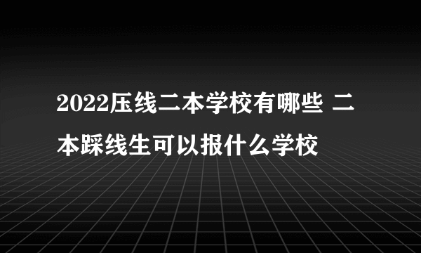 2022压线二本学校有哪些 二本踩线生可以报什么学校