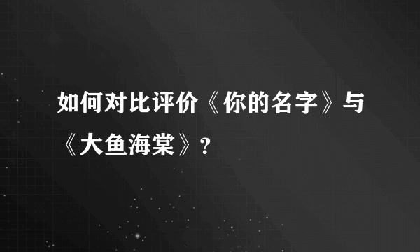 如何对比评价《你的名字》与《大鱼海棠》？