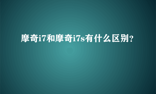 摩奇i7和摩奇i7s有什么区别？