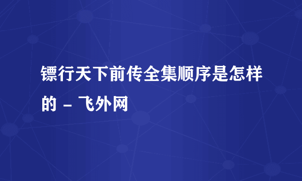 镖行天下前传全集顺序是怎样的 - 飞外网