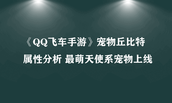 《QQ飞车手游》宠物丘比特属性分析 最萌天使系宠物上线